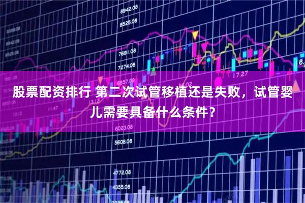 股票配资排行 第二次试管移植还是失败，试管婴儿需要具备什么条件？