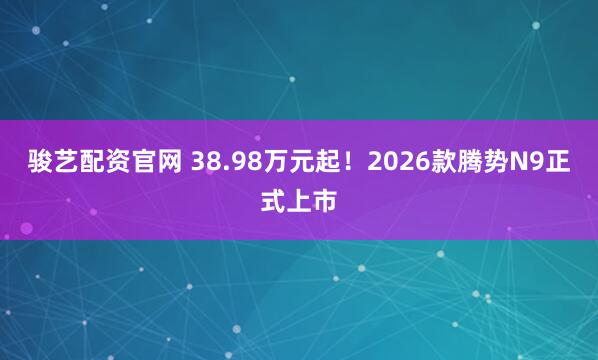 骏艺配资官网 38.98万元起！2026款腾势N9正式上市