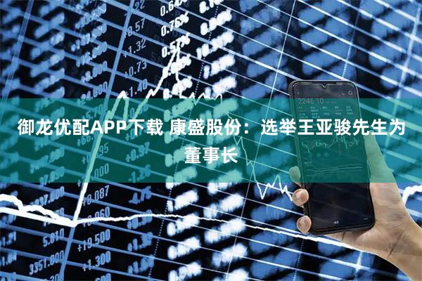 御龙优配APP下载 康盛股份：选举王亚骏先生为董事长