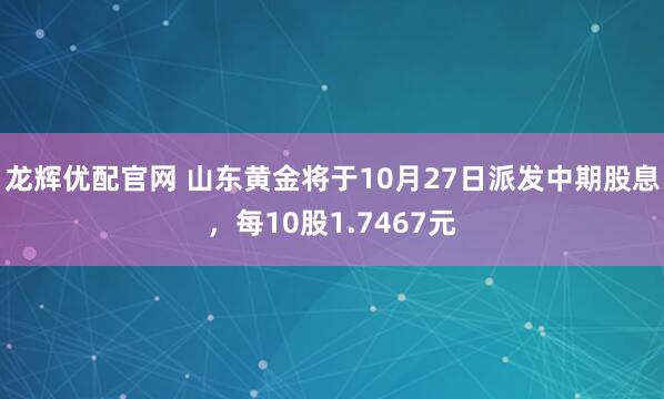 龙辉优配官网 山东黄金将于10月27日派发中期股息，每10股1.7467元