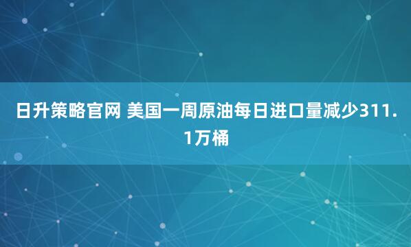 日升策略官网 美国一周原油每日进口量减少311.1万桶