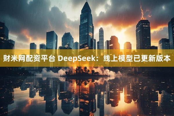 财米网配资平台 DeepSeek：线上模型已更新版本
