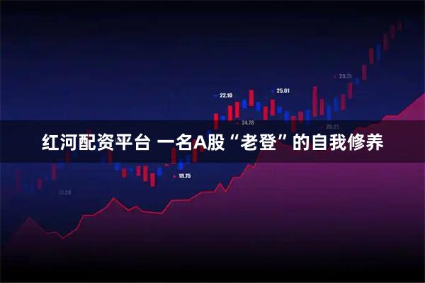红河配资平台 一名A股“老登”的自我修养