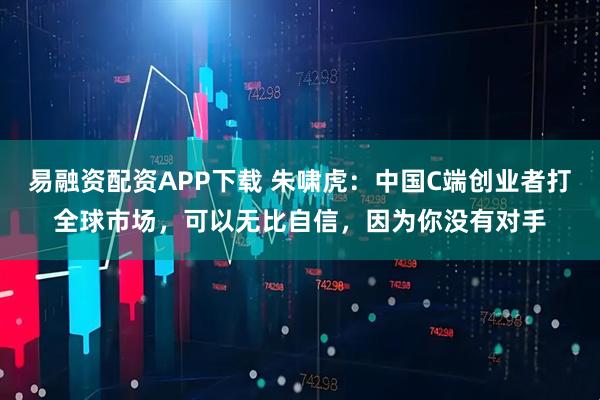 易融资配资APP下载 朱啸虎：中国C端创业者打全球市场，可以无比自信，因为你没有对手