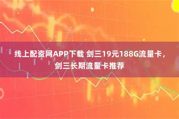线上配资网APP下载 剑三19元188G流量卡，剑三长期流量卡推荐