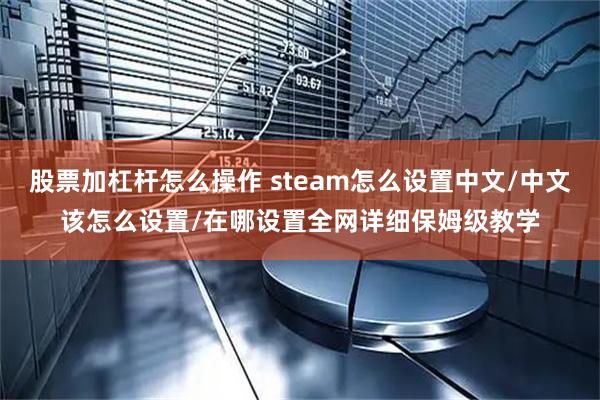 股票加杠杆怎么操作 steam怎么设置中文/中文该怎么设置/在哪设置全网详细保姆级教学