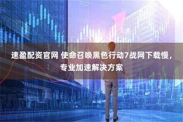 速盈配资官网 使命召唤黑色行动7战网下载慢，专业加速解决方案