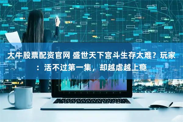 大牛股票配资官网 盛世天下宫斗生存太难？玩家：活不过第一集，却越虐越上瘾