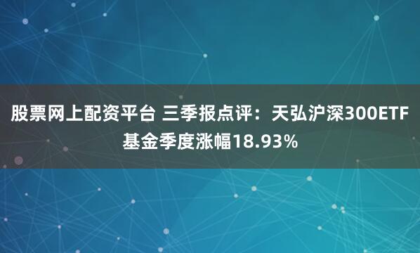 股票网上配资平台 三季报点评：天弘沪深300ETF基金季度涨幅18.93%
