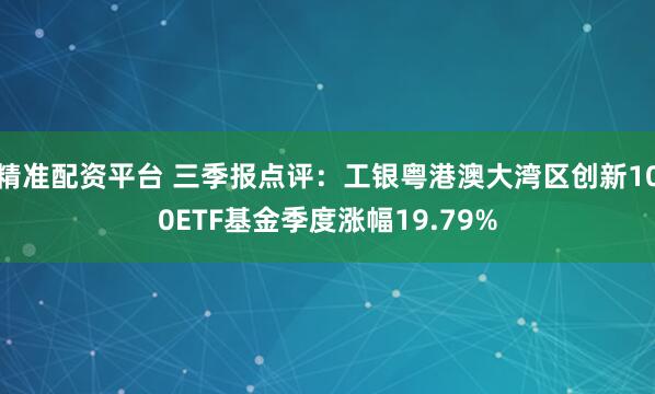 精准配资平台 三季报点评：工银粤港澳大湾区创新100ETF基金季度涨幅19.79%
