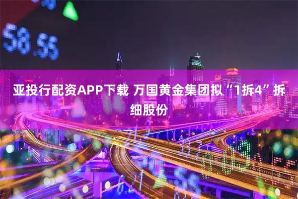 亚投行配资APP下载 万国黄金集团拟“1拆4”拆细股份