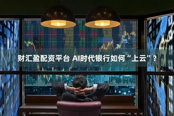 财汇盈配资平台 AI时代银行如何“上云”？