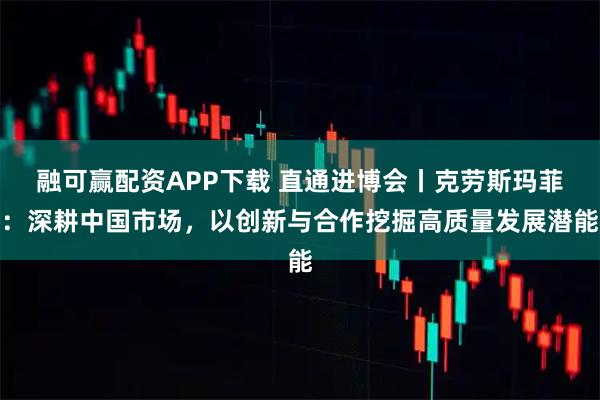 融可赢配资APP下载 直通进博会丨克劳斯玛菲：深耕中国市场，以创新与合作挖掘高质量发展潜能