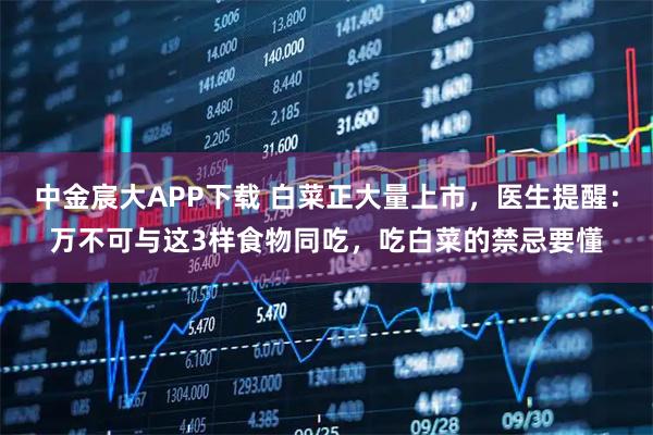 中金宸大APP下载 白菜正大量上市，医生提醒：万不可与这3样食物同吃，吃白菜的禁忌要懂