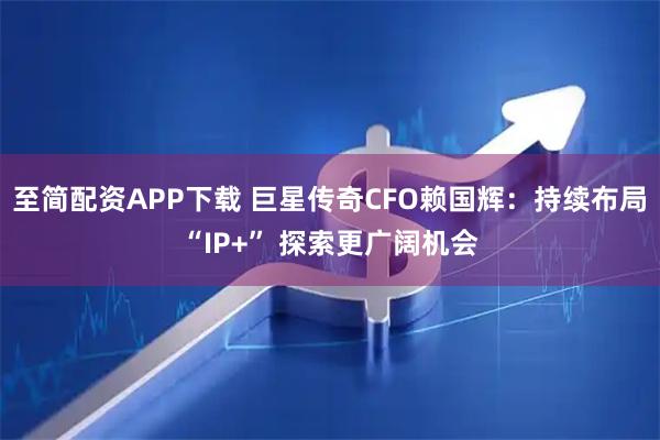 至简配资APP下载 巨星传奇CFO赖国辉：持续布局“IP+” 探索更广阔机会