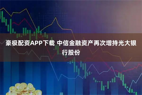 豪极配资APP下载 中信金融资产再次增持光大银行股份