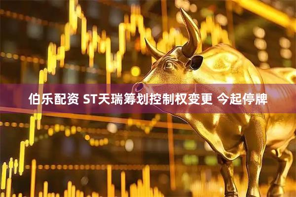 伯乐配资 ST天瑞筹划控制权变更 今起停牌