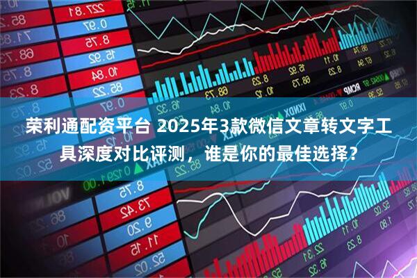 荣利通配资平台 2025年3款微信文章转文字工具深度对比评测，谁是你的最佳选择？