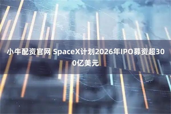 小牛配资官网 SpaceX计划2026年IPO募资超300亿美元