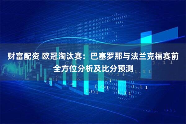 财富配资 欧冠淘汰赛：巴塞罗那与法兰克福赛前全方位分析及比分预测