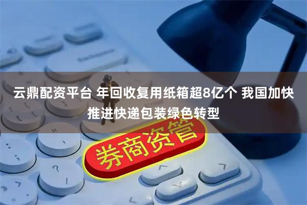 云鼎配资平台 年回收复用纸箱超8亿个 我国加快推进快递包装绿色转型