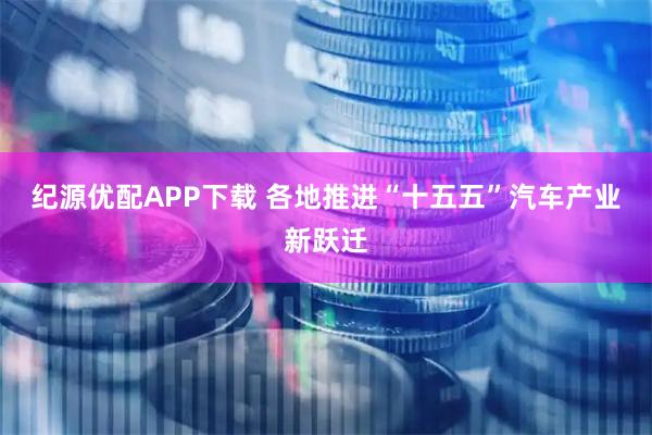 纪源优配APP下载 各地推进“十五五”汽车产业新跃迁