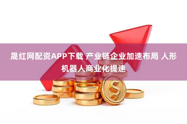 晟红网配资APP下载 产业链企业加速布局 人形机器人商业化提速