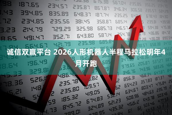 诚信双赢平台 2026人形机器人半程马拉松明年4月开跑