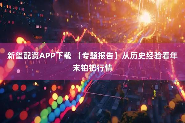 新玺配资APP下载 【专题报告】从历史经验看年末铂钯行情