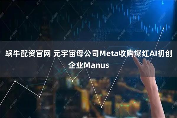 蜗牛配资官网 元宇宙母公司Meta收购爆红AI初创企业Manus
