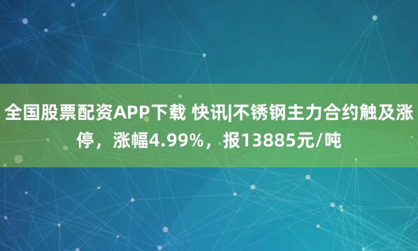 全国股票配资APP下载 快讯|不锈钢主力合约触及涨停，涨幅4.99%，报13885元/吨