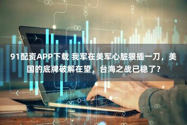 91配资APP下载 我军在美军心脏狠插一刀，美国的底牌破解在望，台海之战已稳了？