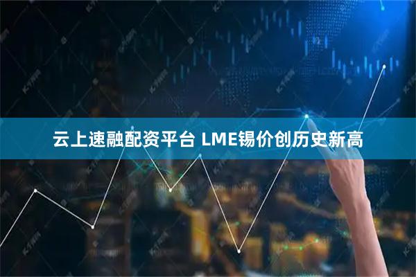 云上速融配资平台 LME锡价创历史新高
