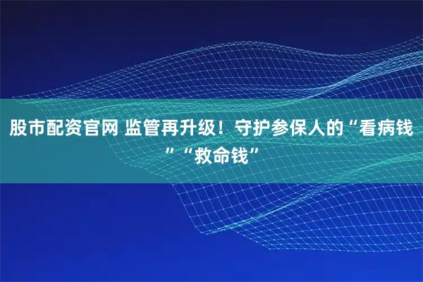 股市配资官网 监管再升级！守护参保人的“看病钱”“救命钱”