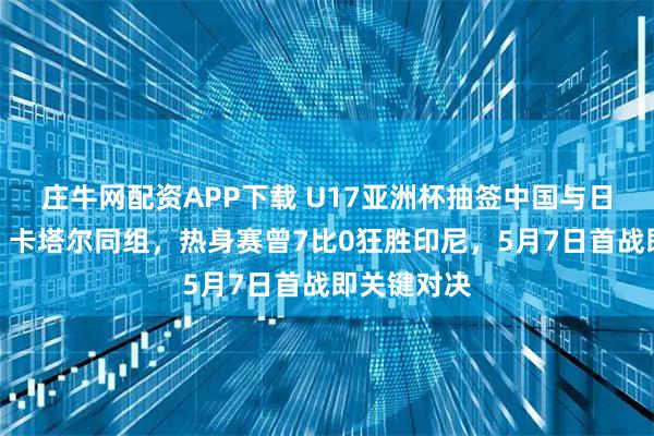 庄牛网配资APP下载 U17亚洲杯抽签中国与日本、印尼、卡塔尔同组，热身赛曾7比0狂胜印尼，5月7日首战即关键对决